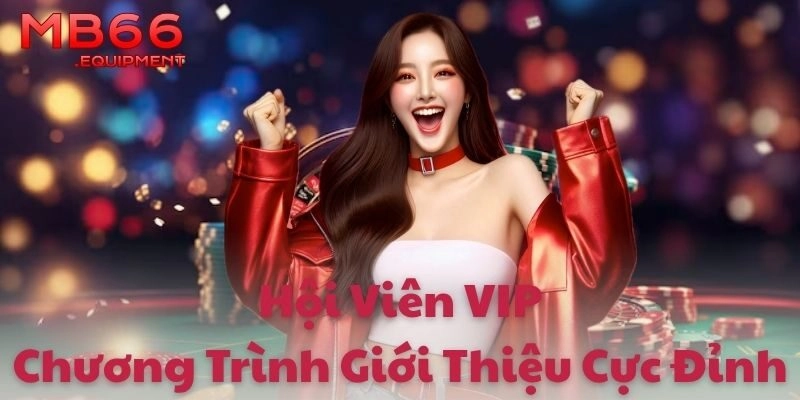 Hội viên VIP và chương trình giới thiệu cực đỉnh